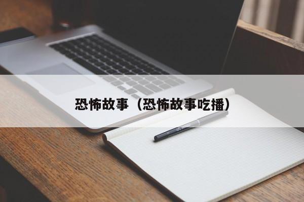 恐怖故事（恐怖故事吃播）